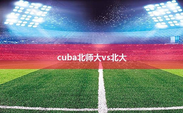 cuba北师大vs北大_北京师大vs清华大学篮球