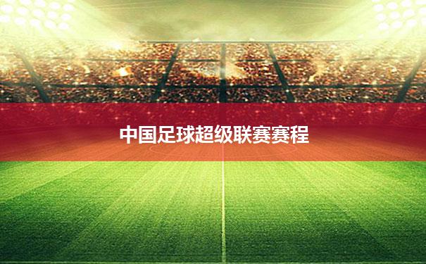 中国足球超级联赛赛程_中国足球超级联赛赛程安排