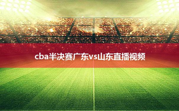 cba半决赛广东vs山东直播视频_cba半决赛广东对山东全场录像回放